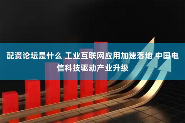 配资论坛是什么 工业互联网应用加速落地 中国电信科技驱动产业升级