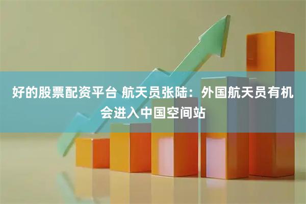 好的股票配资平台 航天员张陆：外国航天员有机会进入中国空间站