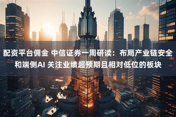 配资平台佣金 中信证券一周研读：布局产业链安全和端侧AI 关注业绩超预期且相对低位的板块