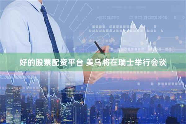 好的股票配资平台 美乌将在瑞士举行会谈