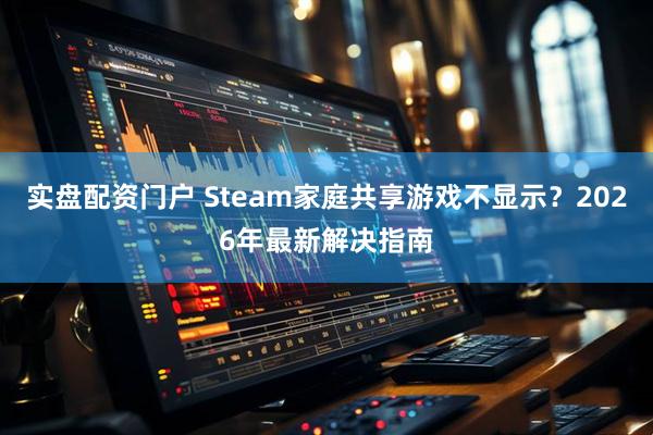 实盘配资门户 Steam家庭共享游戏不显示？2026年最新解决指南