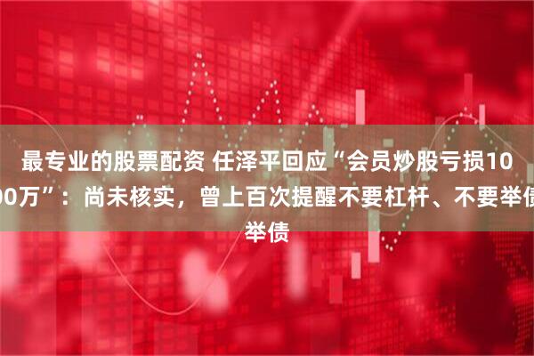 最专业的股票配资 任泽平回应“会员炒股亏损1000万”：尚未核实，曾上百次提醒不要杠杆、不要举债