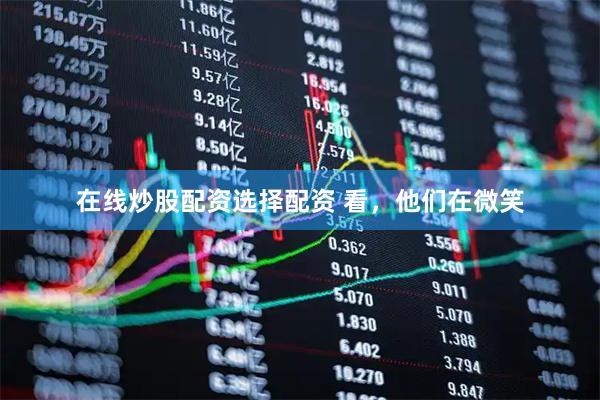 在线炒股配资选择配资 看，他们在微笑