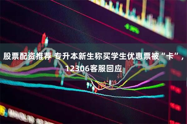 股票配资推荐 专升本新生称买学生优惠票被“卡”，12306客服回应
