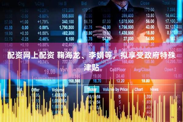 配资网上配资 鞠海龙、李娟等，拟享受政府特殊津贴