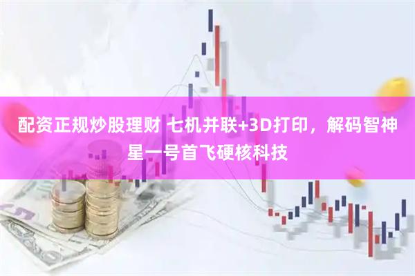 配资正规炒股理财 七机并联+3D打印，解码智神星一号首飞硬核科技